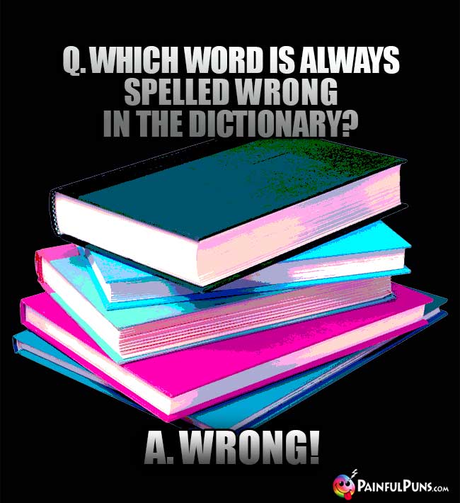Q. Which word is always spelled wrong in the dictionary? A. Wrong!