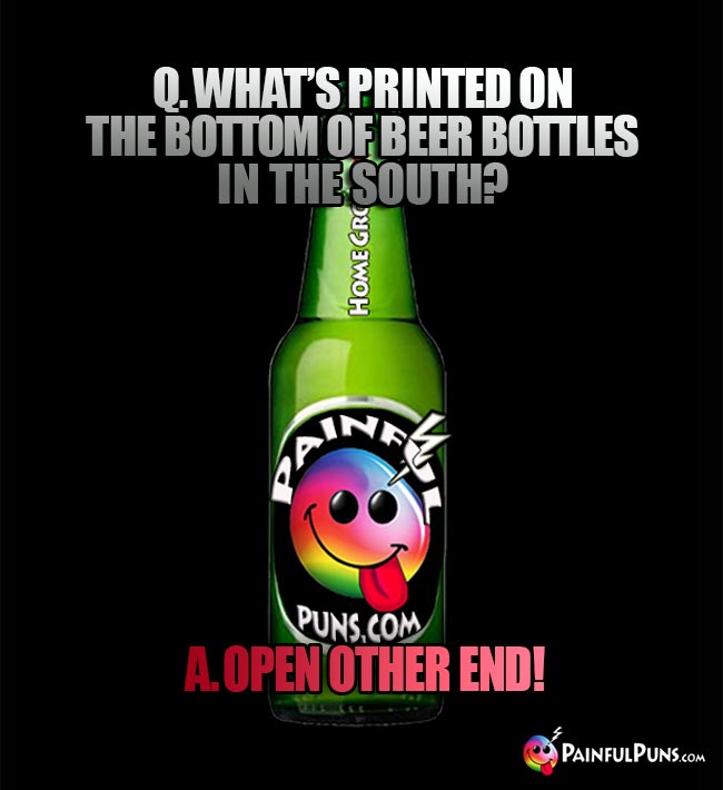 Dumb bar riddle: Q. what's printed on the bottom of beer bottles in the south? A. Open other end!