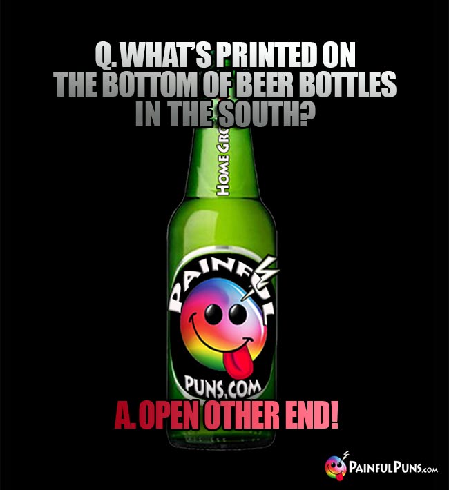 Dumb bar riddle: Q. what's printed on the bottom of beer bottles in the south? A. Open other end!