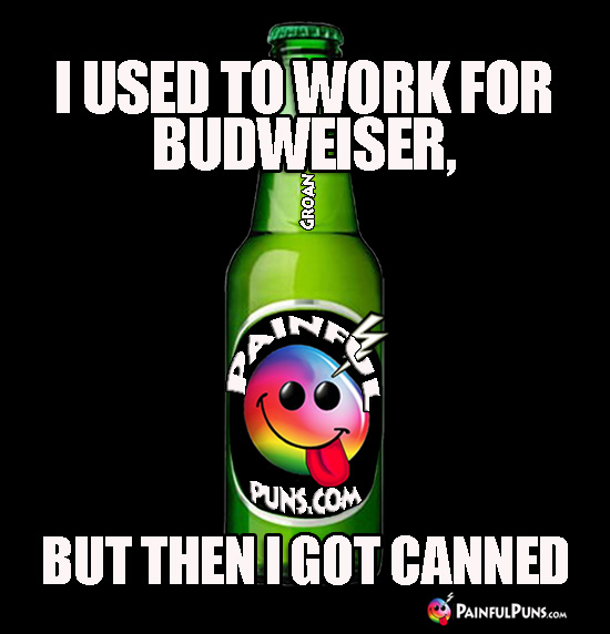 I used to work for Budweiser, but then I got canned.