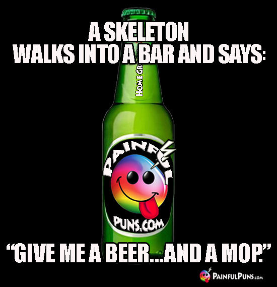 A skeleton walks in a bar and says: "Give me a beer...and a mop."
