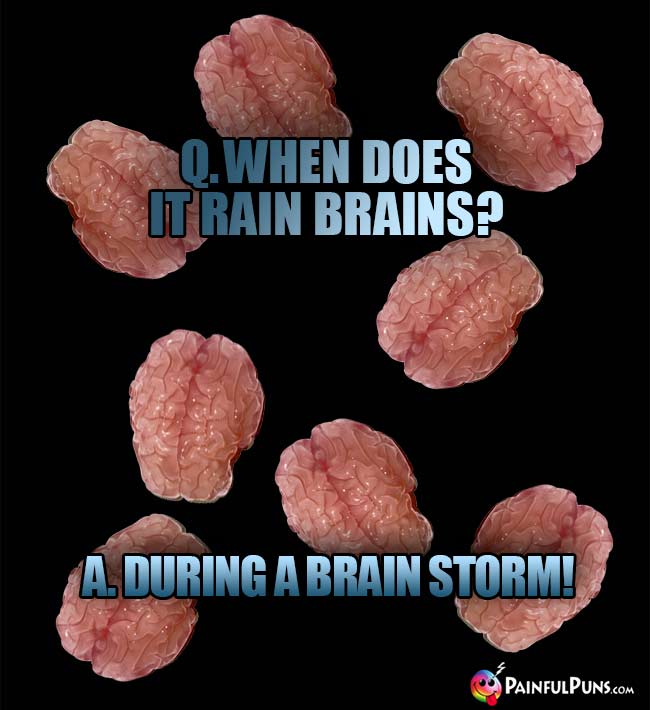 Q. When does it rain brains? A. During a brain storm!