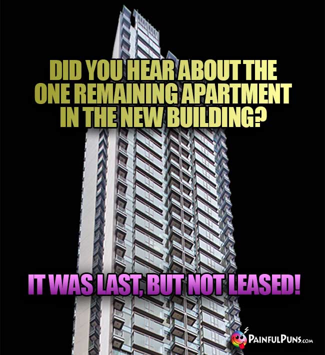 Did you hear about the one remaining apartment in the new building? It was last, but not leased!