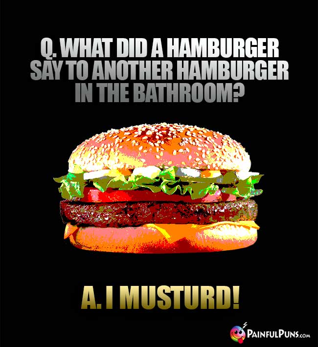 Q. What did a hamburger say to another hamburger in the bathroom? A. I musturd!