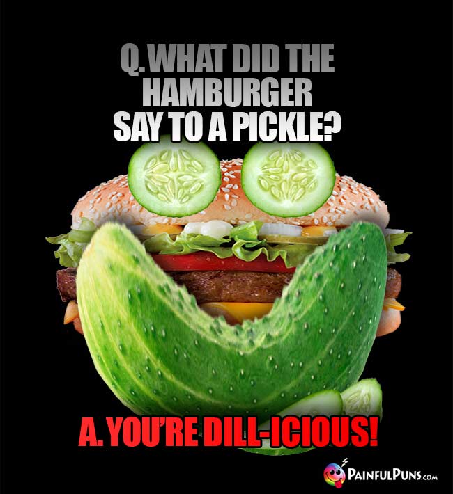 Q. What did the hamburger say to a picle? A. You're dill-icious!