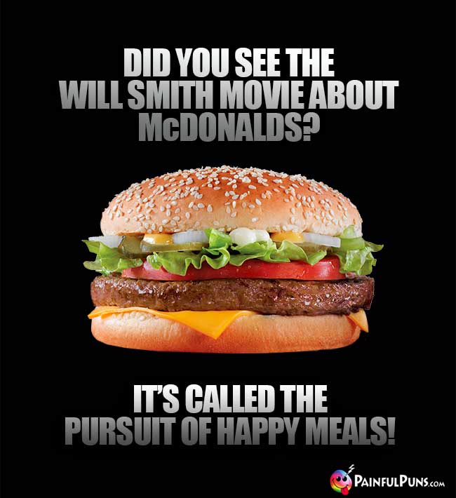 Did you see the Will Smith movie about McDonalds? It's called te Pursuit of Happy Meals!