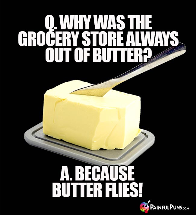 Q. Why was the crocery store always out of butter? A. Because butter flies!