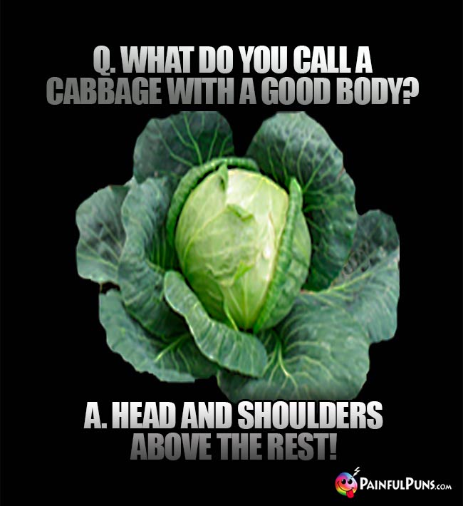 Q. What do you call a cabbage with a good body? A. Head and shoulders above the rest!