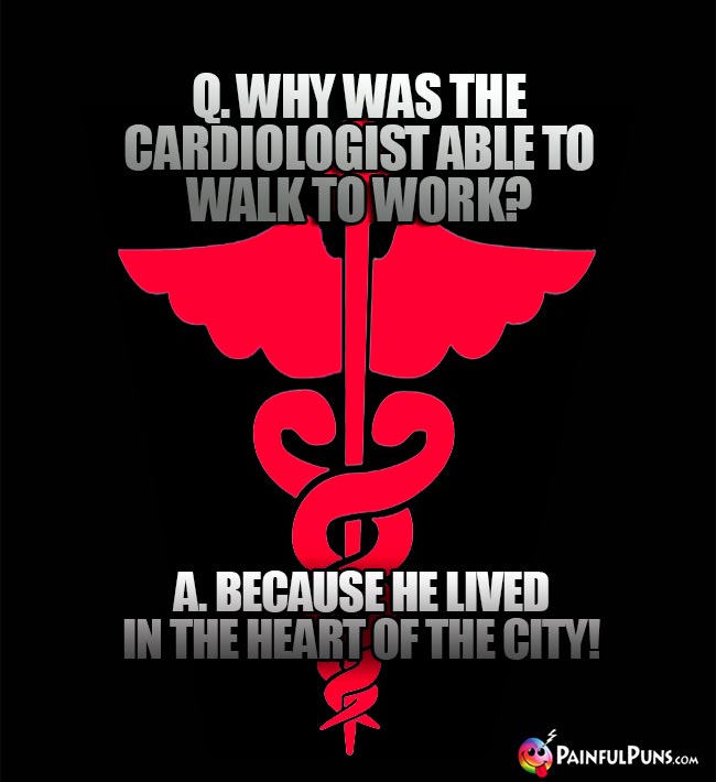 Q. Why was the cardiologist able to walk to work? A. Because he lived in the heart of the city!