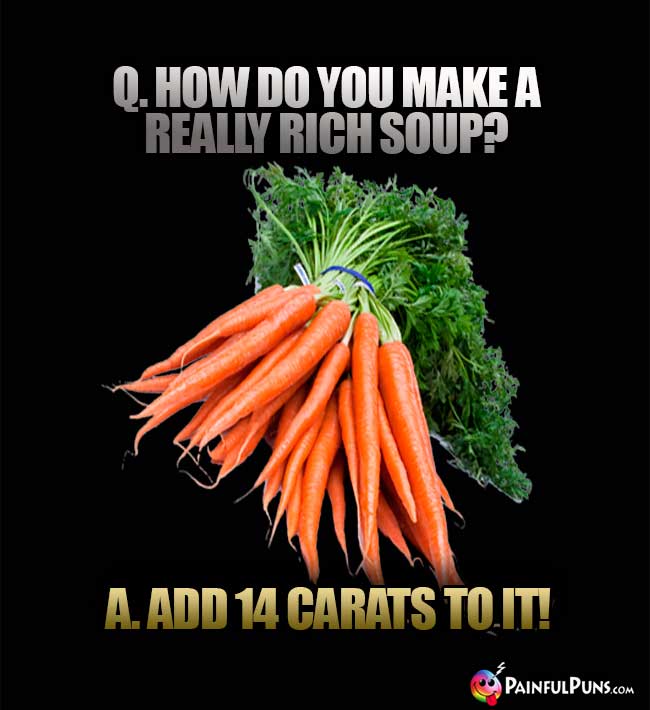 Q. How do you make a really rich soup? A. Add 14 carats to it!