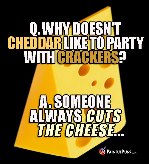 Q. Why doesn't cheddar like to party with crackers? A. Someone always cuts the cheese...