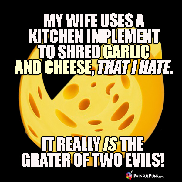 My wife uses a kitchen implement to shred garlic and cheese, that I hate. It really is the grater of two evils!