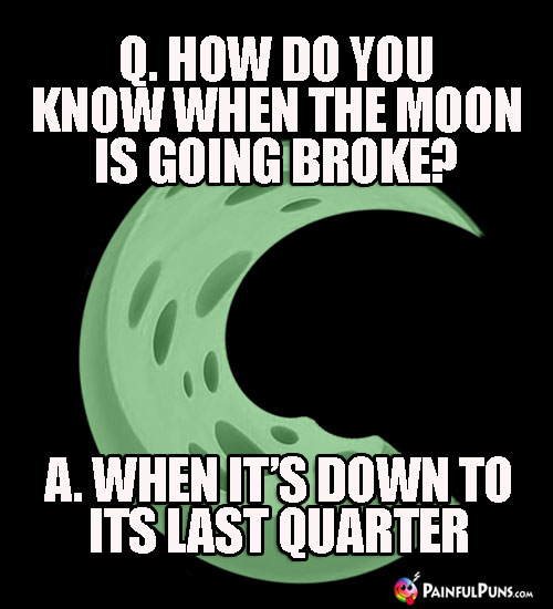 Q. How do you know when the moon is going broke? A. When it's down to its last quarter.