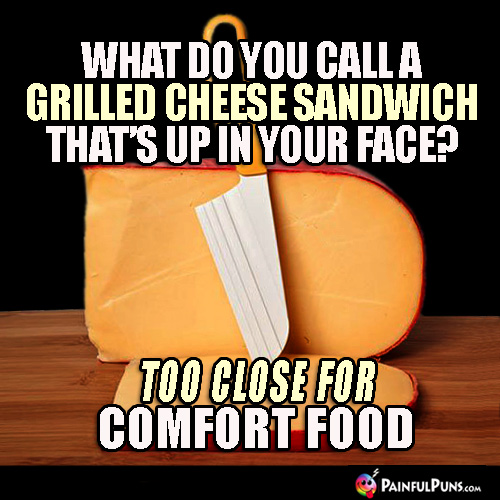 What do you call a grilled cheese sandwich that's up in your face? Too Close for Comfort Food.