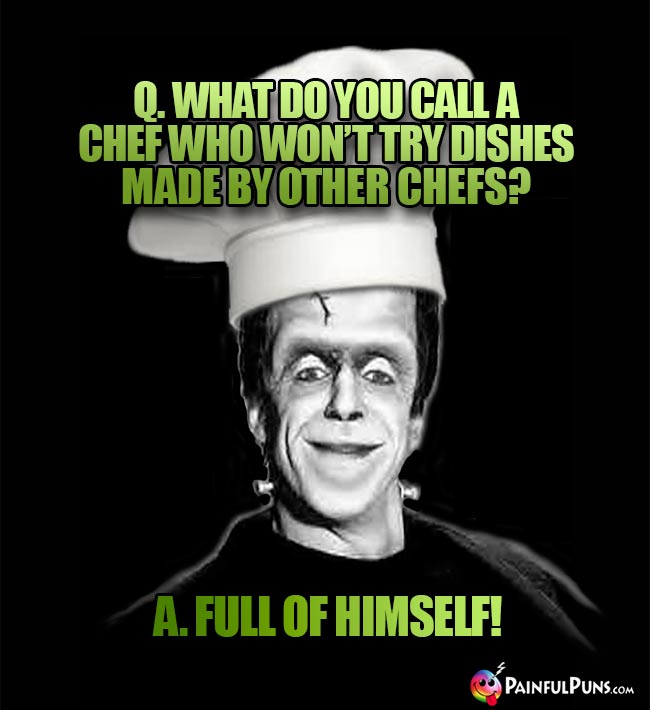 Monster Chef Asks: What do you call a chef who won't try dishes made by other chefs? A. Full of himself!