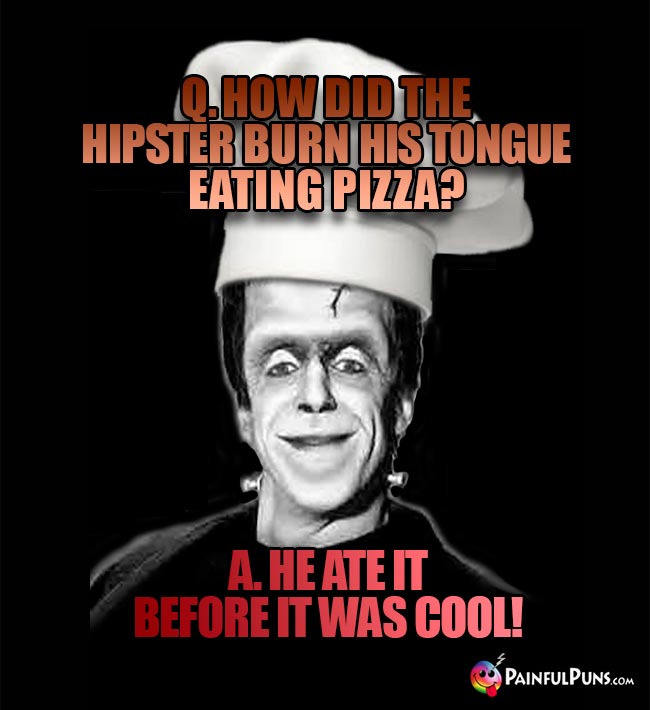 Q. How did the hipster burn his tongue eating pizza? A. He ate it before it was cool!