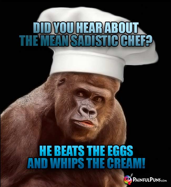 Gorilla Chef Asks: Did you hear about the mean sadistic chef? He bestas the eggs and whips the cream!