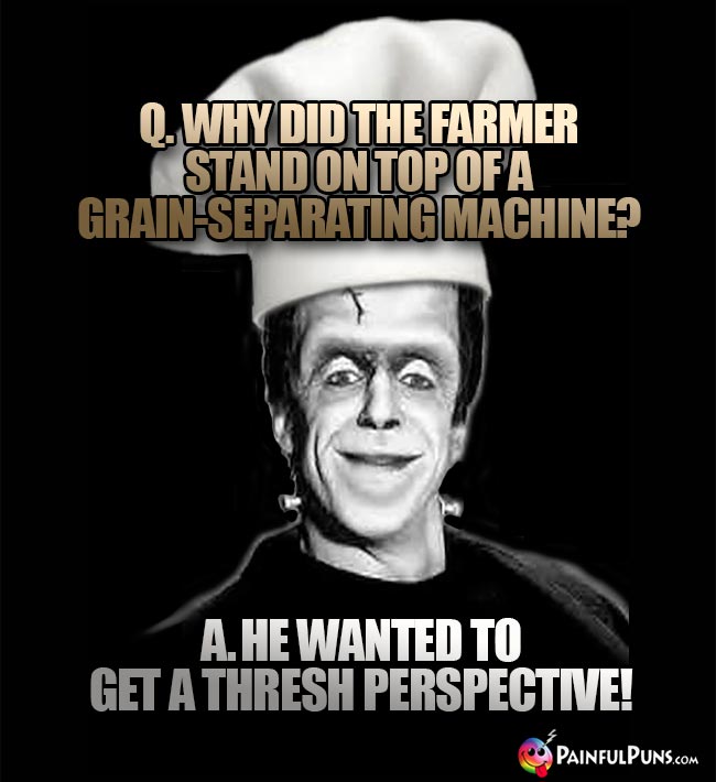 Q. Why did the farmer stand on top of a grain-separating machine? A. He wanted to get a thresh perspective!