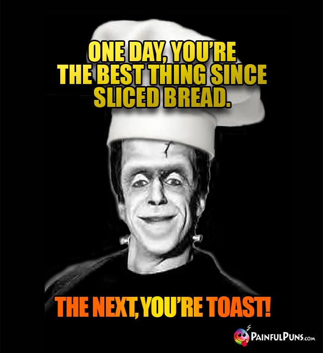 One day, you're the best thing since sliced bread. The next, you're toast!