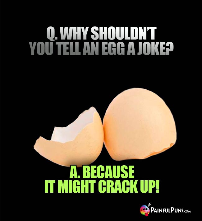 Q. why chouldn't you tell an egg a joke? A. Because it might crack up!