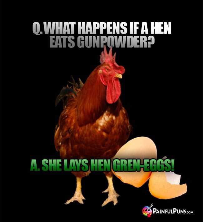 Q. What happens if a hen eats gunpowder? A. She lays hen gren-eggs!