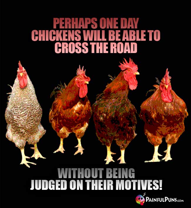 Perhaps one day chickens will be able to cross the road without being judged on their motives!