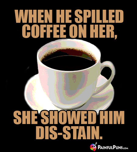 When he spilled coffee on her, she showed him dis-stain.