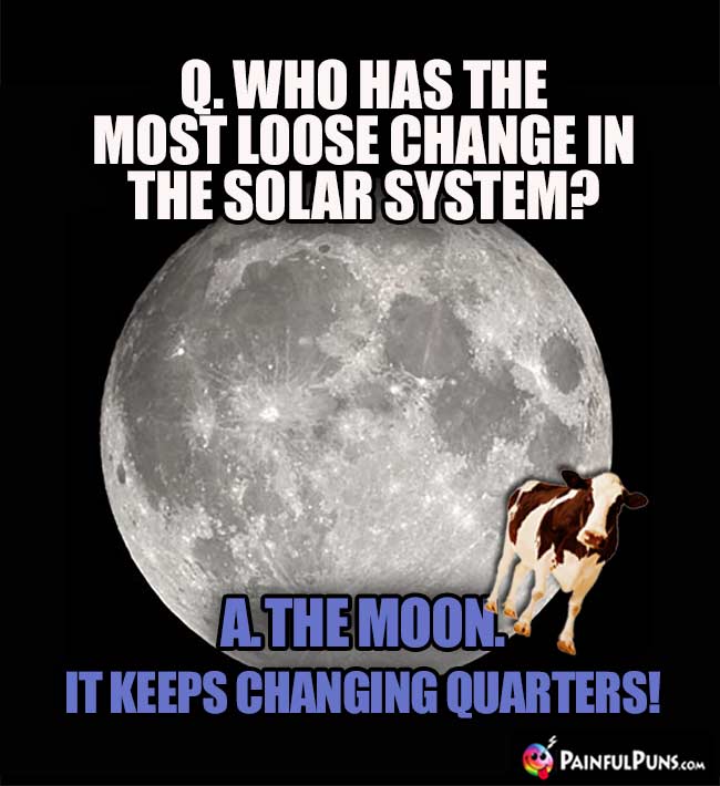 Q. Who has the most loose change in the solar system? A. the moon. It keeps changing quarters!