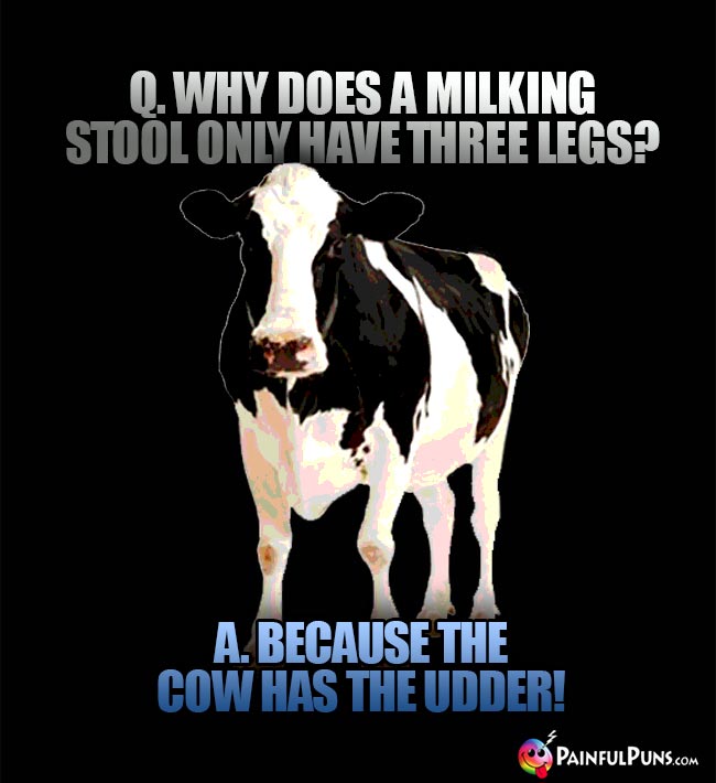 Q. Why does a milking stool only have three legs? A. Because the cow has the udder!