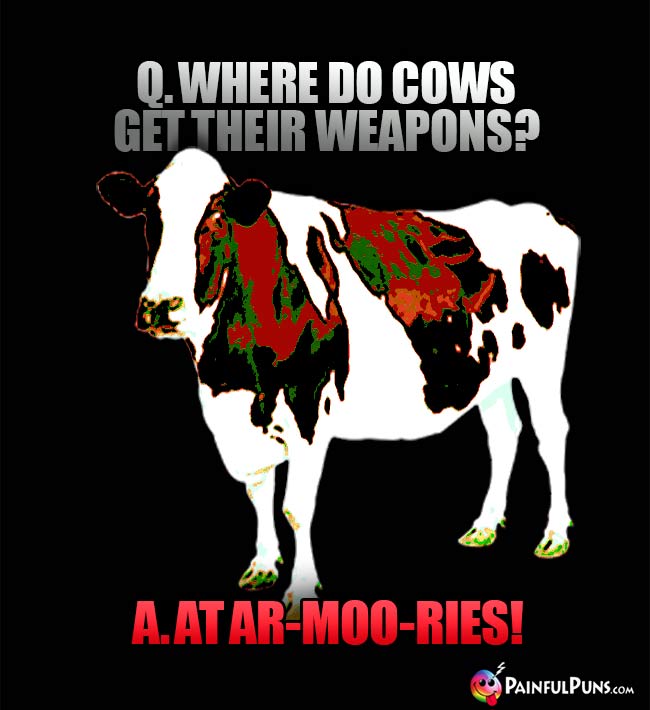 Q. Where do cows get their weapons? A. At ar-moo-ries!