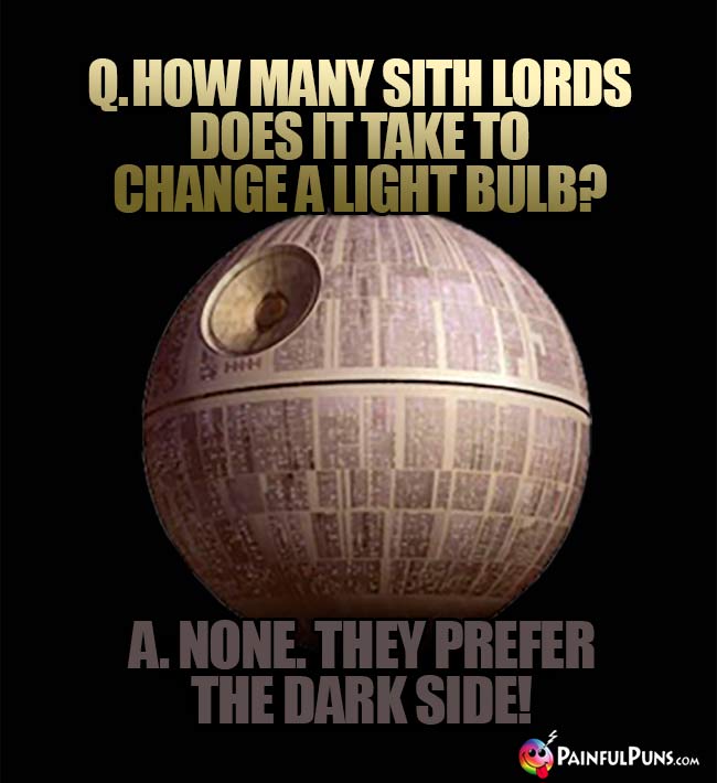 Q. How many Sith lords does it take to change a light bulb? A. None. They prefer the Dark Side!