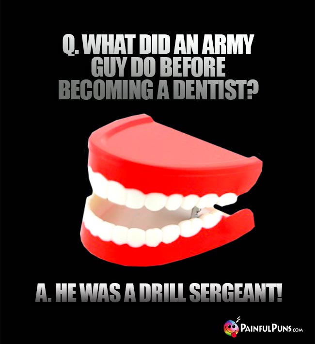 Q. What did an army guy do before becoming a dentist? A. He was a drill sergeant!