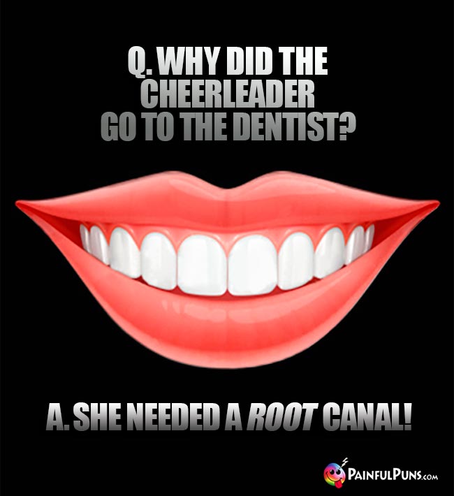 Q. Why did the cheerleader go to the dentist? A. She needed a ROOT canal!