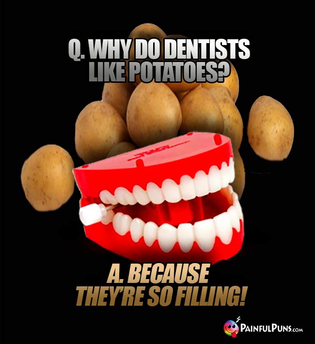 Q. Why do dentists like potatoes? A. Because they're so filling!