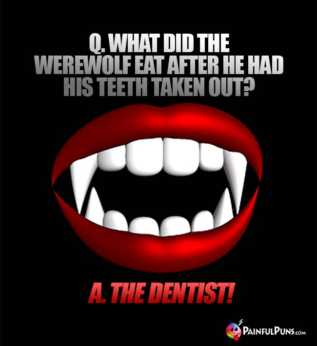 Q. What did the werewolf eat after he had his teeth taken out? A. The dentist!