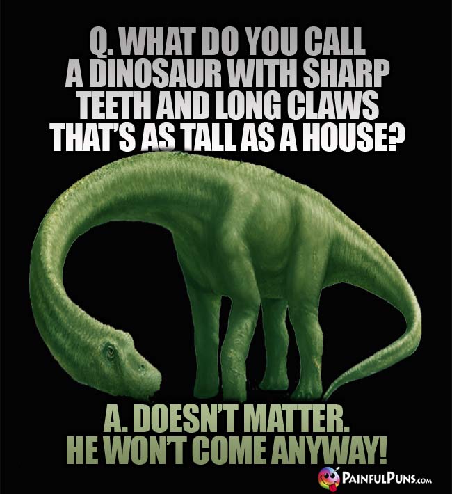 Q. What do you call a dinosaur with sharp teeth and long claws that's as tall as a house? A. Doesn't matter. He wont come anyway!