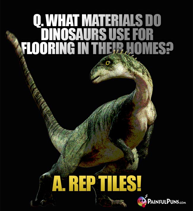 Q. What materials do dinosaurs use for flooring in their homes? a. Rep Tiles!