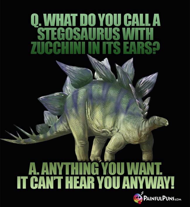q. what do you call a Stegosaurus with zucchini in its ears? A. Anything you want. It can't hear you anyway!