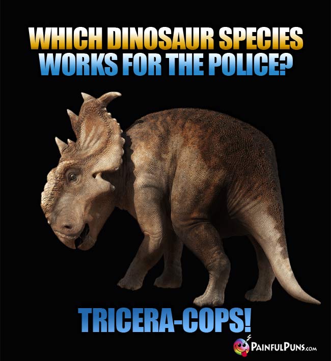 Q. Which dinosaur species works for the police? A. Tricera-Cops!