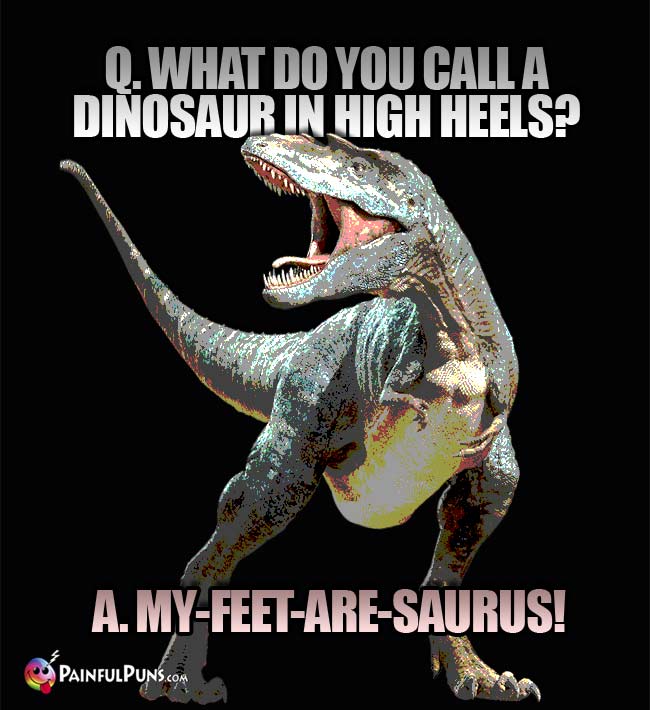 Q. What do you call a dinosaur in high heels? A. My-feet-are-saurus!