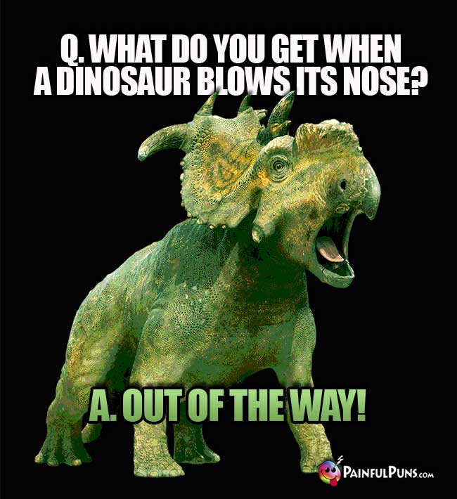 Q. What do you get when a dinosaur blows its nose? A. Out of the way!