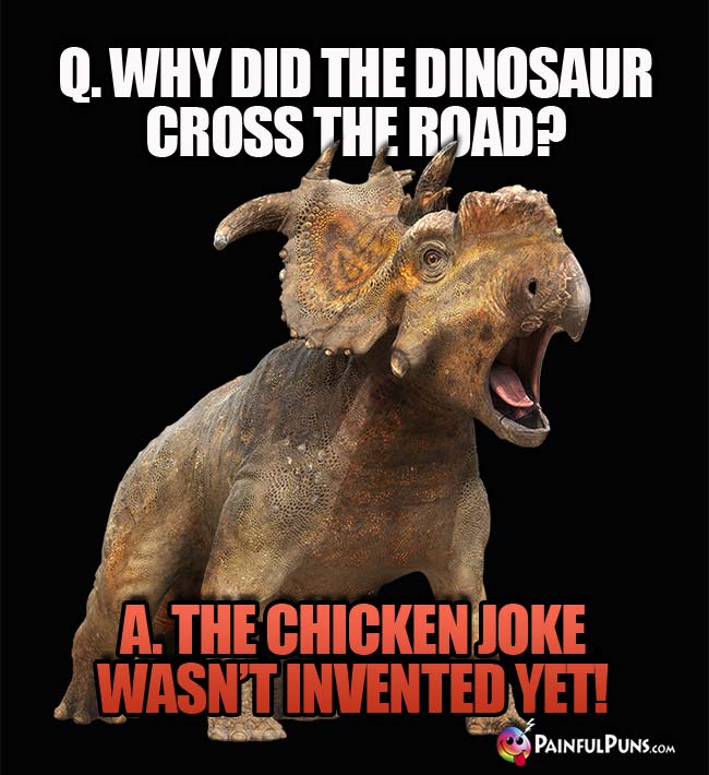 Q. Why did the dinosaur cross the road? A. The chicken joke wasn't invented yet!