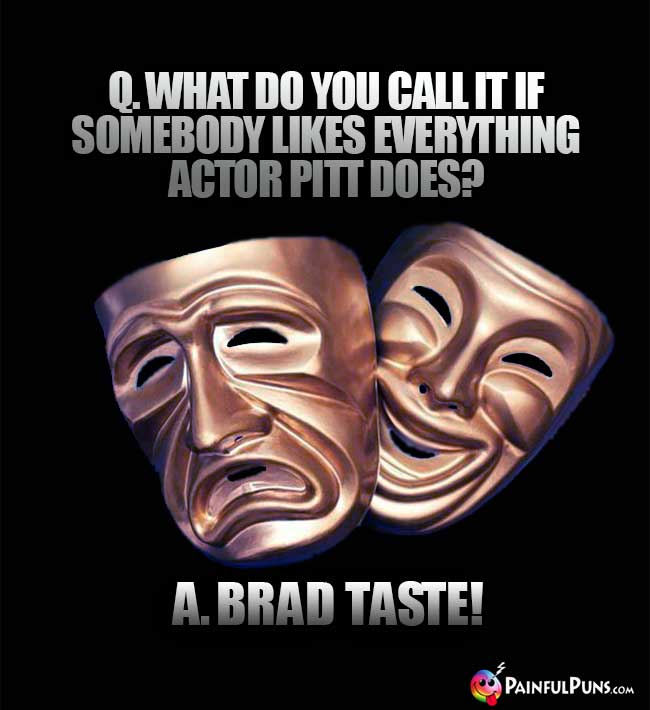 Q. What do you call it if somebody likes everything actor Pitt does? A. Brad taste!