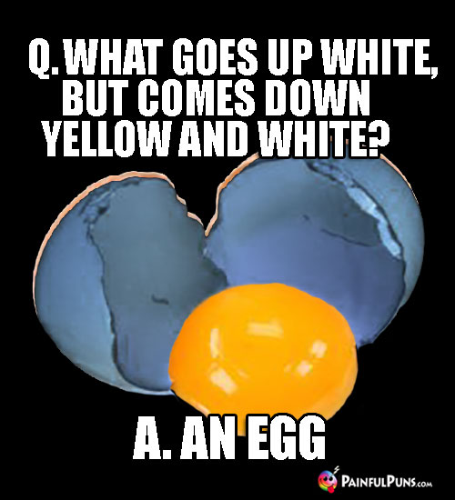 Q. What goes up white, but comes down yellow and white? A. An Egg
