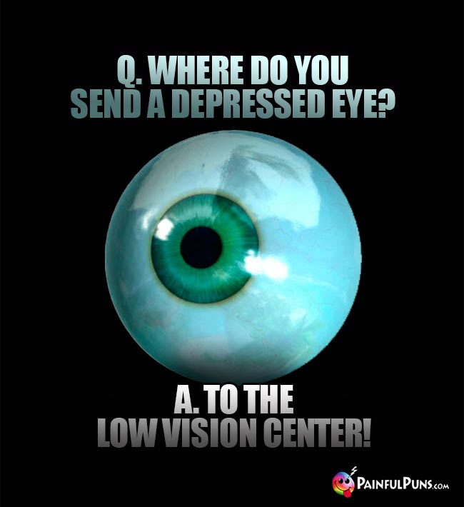 Q. Where do you send a depressed eye? A. To the low vision center!