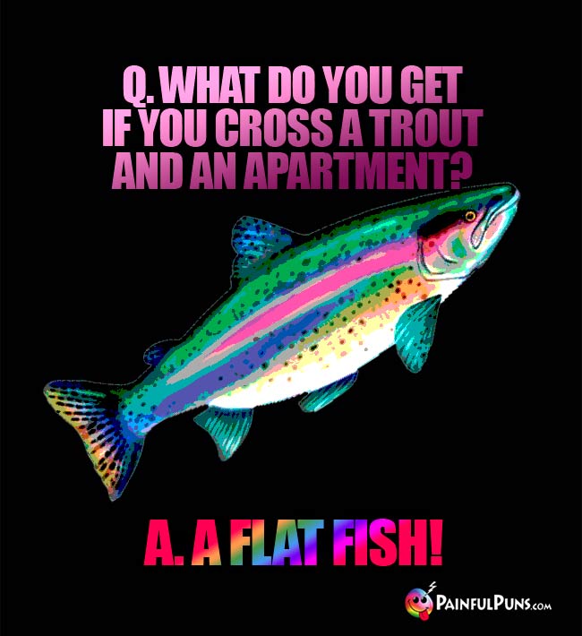 Q. What do you get if you cross a trout and an apartment?  a. A flat fish!