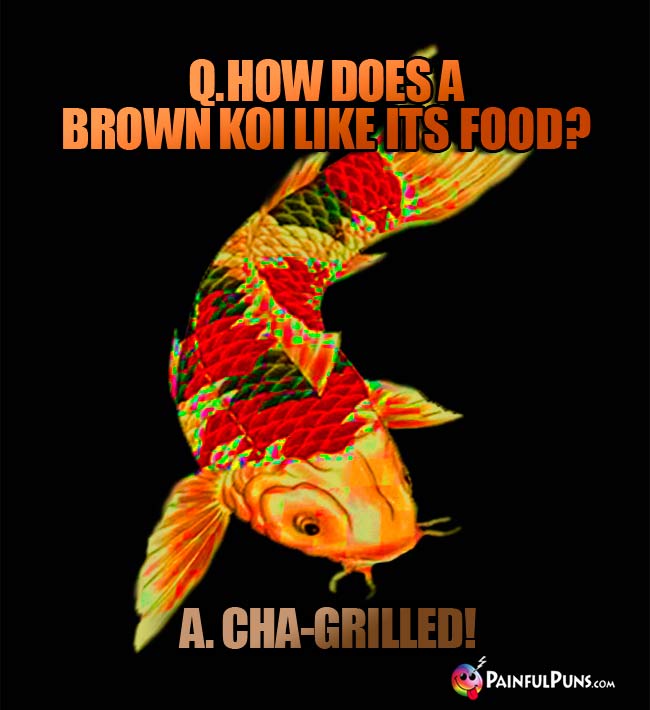Q. How does a brown koi like its food? A. Cha-grilled!