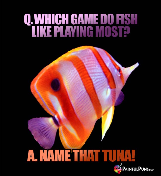 q. which game do fish like playing most? A. Name That Tuna!