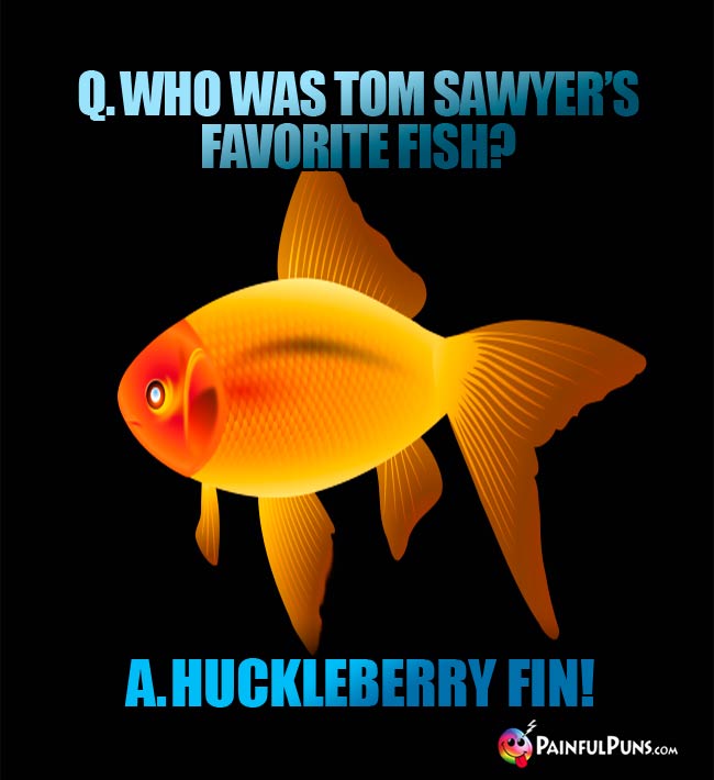Q. Who was Tom Sawyer's favorite fish? a. Huckleberry Fin!