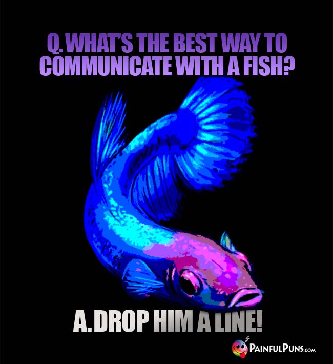 Q. What's the best way to communicate with a fish? A. Drop him a line!